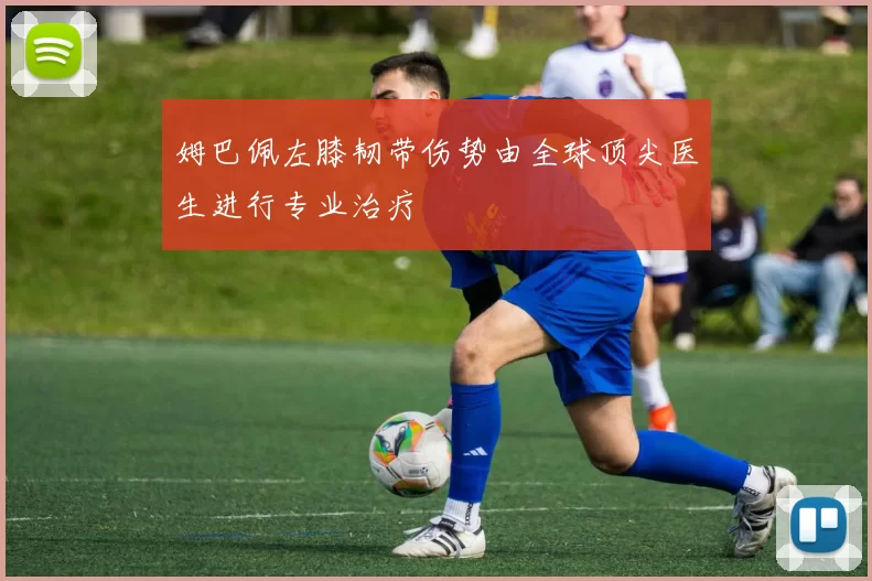 姆巴佩左膝韧带伤势由全球顶尖医生进行专业治疗