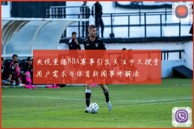 央视重播NBA赛事引发关注中文搜索用户需求与体育新闻事件解读