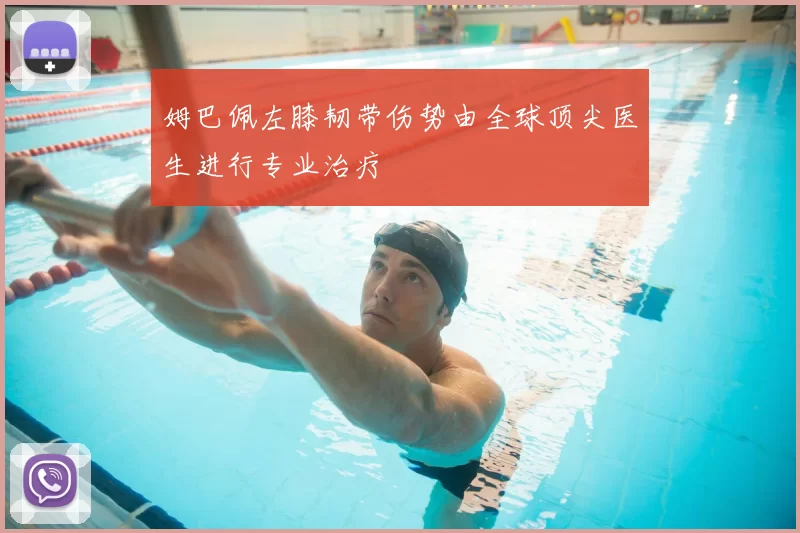 姆巴佩左膝韧带伤势由全球顶尖医生进行专业治疗