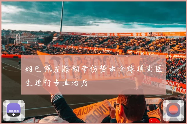 姆巴佩左膝韧带伤势由全球顶尖医生进行专业治疗