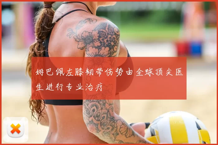 姆巴佩左膝韧带伤势由全球顶尖医生进行专业治疗