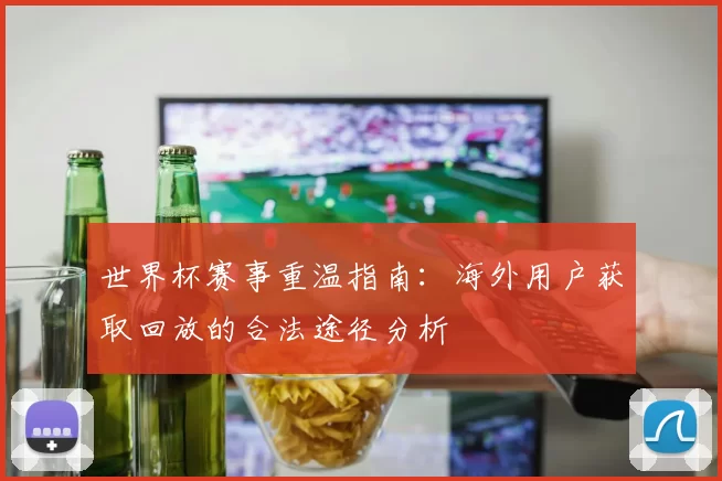 世界杯赛事重温指南：海外用户获取回放的合法途径分析