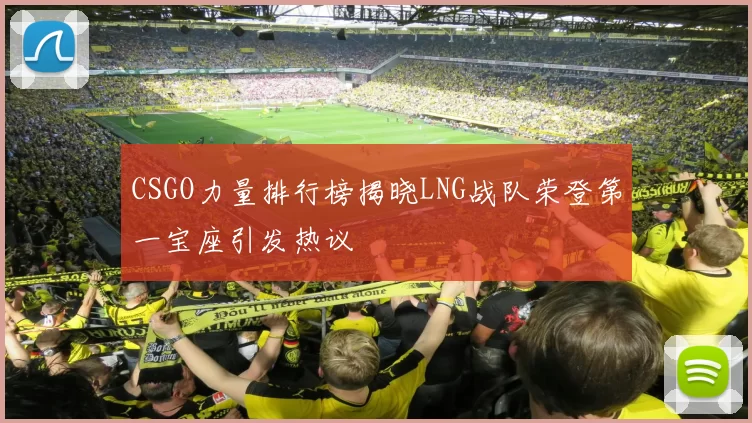 CSGO力量排行榜揭晓LNG战队荣登第一宝座引发热议