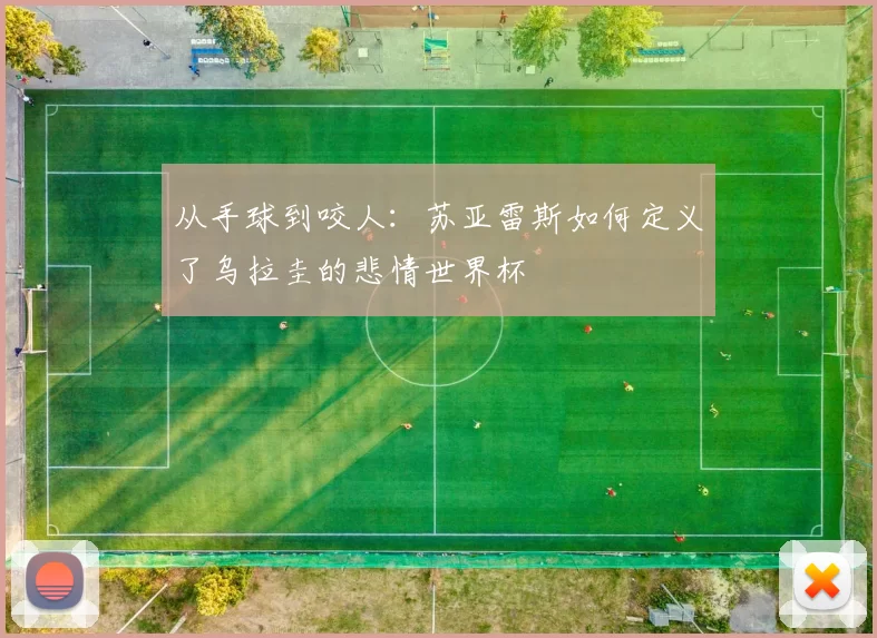 从手球到咬人：苏亚雷斯如何定义了乌拉圭的悲情世界杯