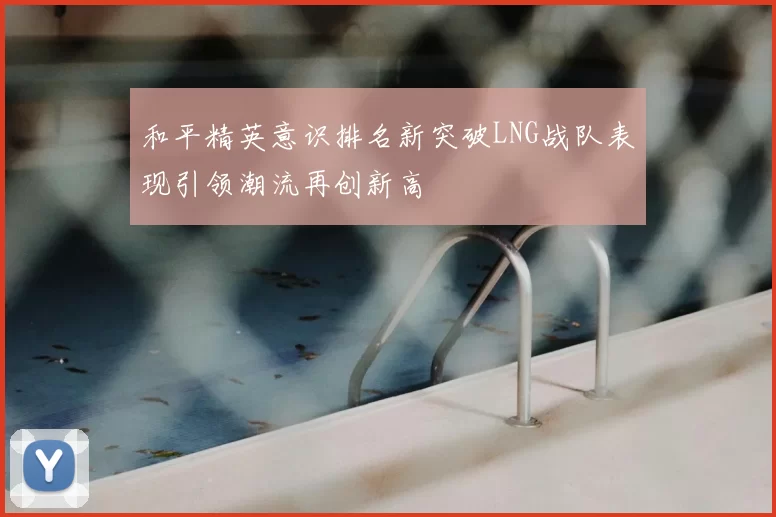 和平精英意识排名新突破LNG战队表现引领潮流再创新高