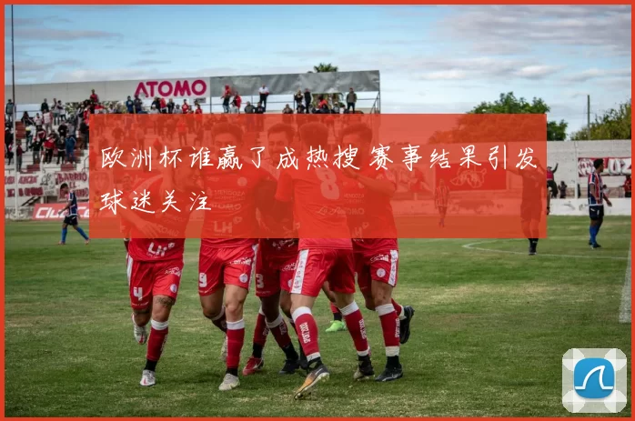 欧洲杯谁赢了成热搜 赛事结果引发球迷关注