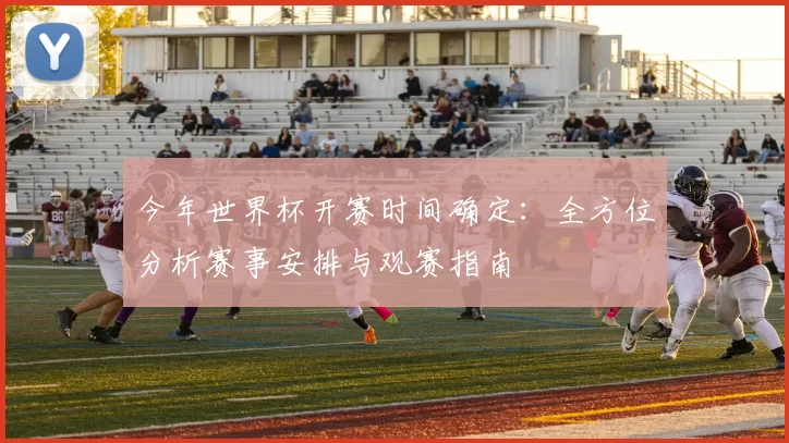 今年世界杯开赛时间确定:全方位分析赛事安排与观赛指南