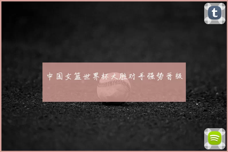 中国女篮世界杯大胜对手强势晋级