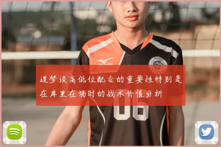 追梦谈高低位配合的重要性特别是在库里在场时的战术价值分析