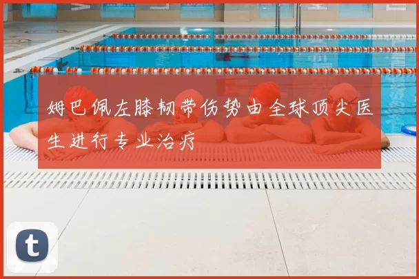 姆巴佩左膝韧带伤势由全球顶尖医生进行专业治疗