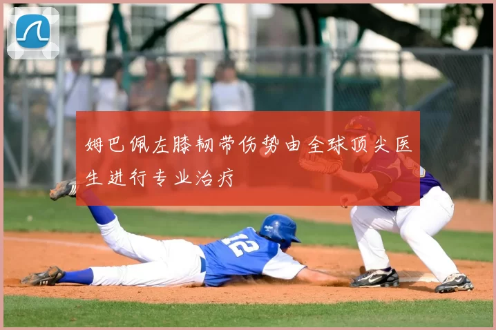姆巴佩左膝韧带伤势由全球顶尖医生进行专业治疗