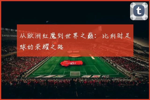 从欧洲红魔到世界之巅:比利时足球的荣耀之路
