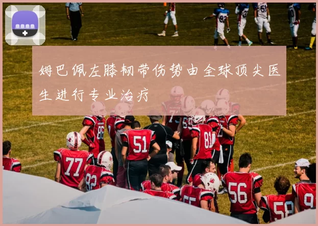 姆巴佩左膝韧带伤势由全球顶尖医生进行专业治疗