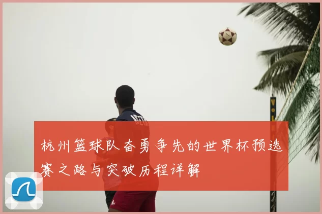 杭州篮球队奋勇争先的世界杯预选赛之路与突破历程详解