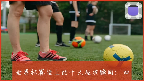 世界杯赛场上的十大经典瞬间：回顾那些激动人心的时刻