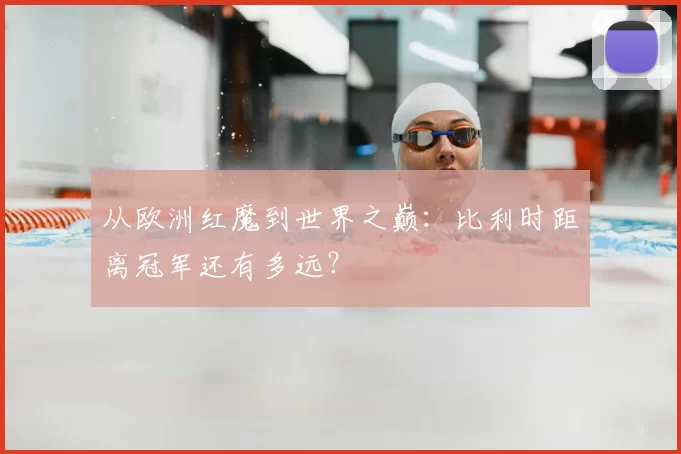 从欧洲红魔到世界之巅：比利时距离冠军还有多远？