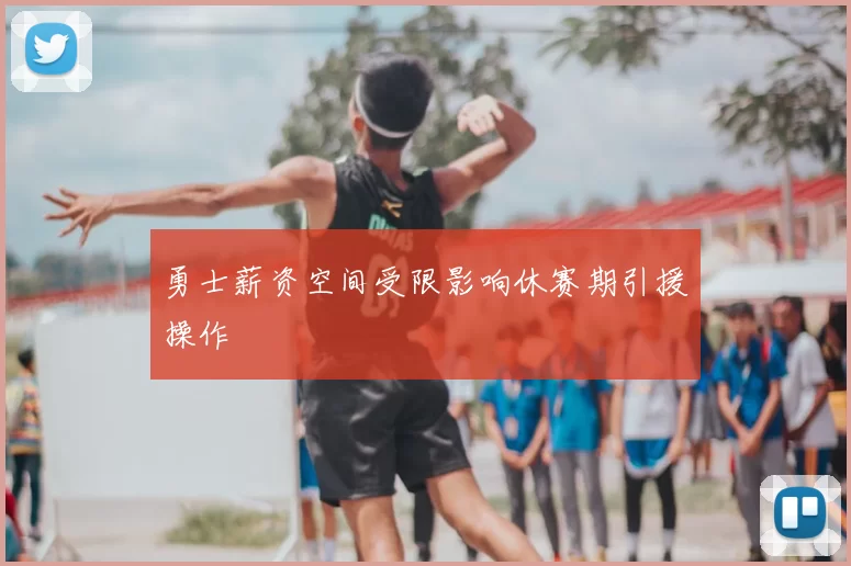 勇士薪资空间受限影响休赛期引援操作