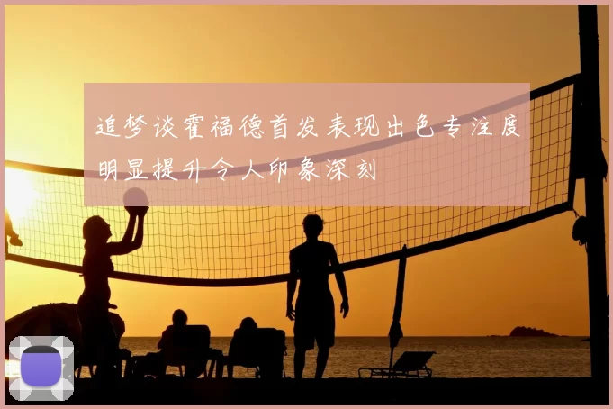 追梦谈霍福德首发表现出色专注度明显提升令人印象深刻