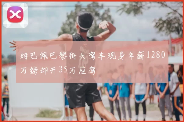 姆巴佩巴黎街头驾车现身年薪1280万镑却开35万座驾