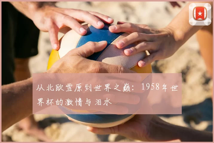 从北欧雪原到世界之巅:1958年世界杯的激情与泪水