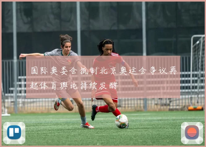 国际奥委会抵制北京奥运会争议再起体育舆论持续发酵