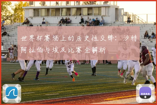 世界杯赛场上的历史性交锋：沙特阿拉伯与埃及比赛全解析