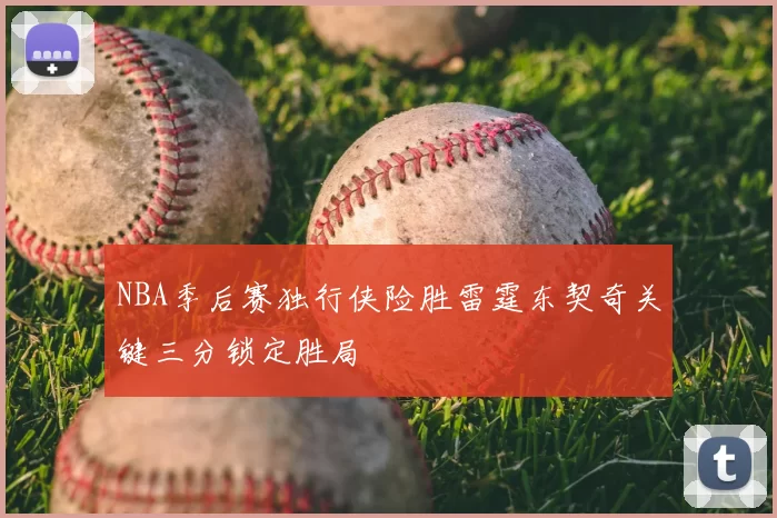 NBA季后赛独行侠险胜雷霆东契奇关键三分锁定胜局
