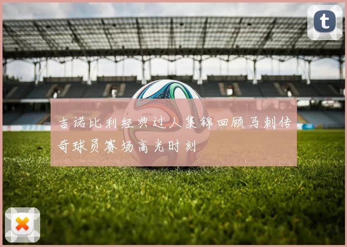 吉诺比利经典过人集锦回顾马刺传奇球员赛场高光时刻
