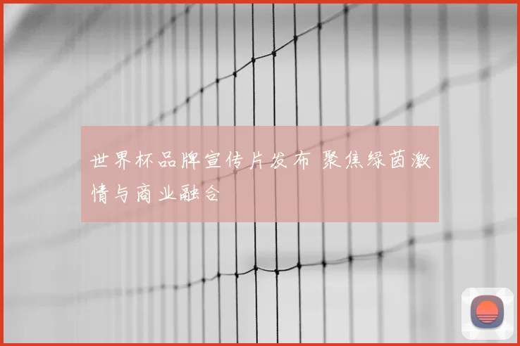 世界杯品牌宣传片发布 聚焦绿茵激情与商业融合