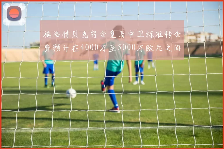 施洛特贝克符合皇马中卫标准转会费预计在4000万至5000万欧元之间