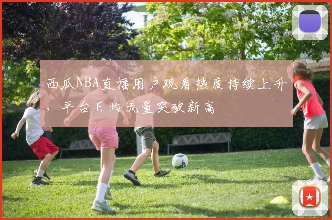 西瓜NBA直播用户观看热度持续上升，平台日均流量突破新高
