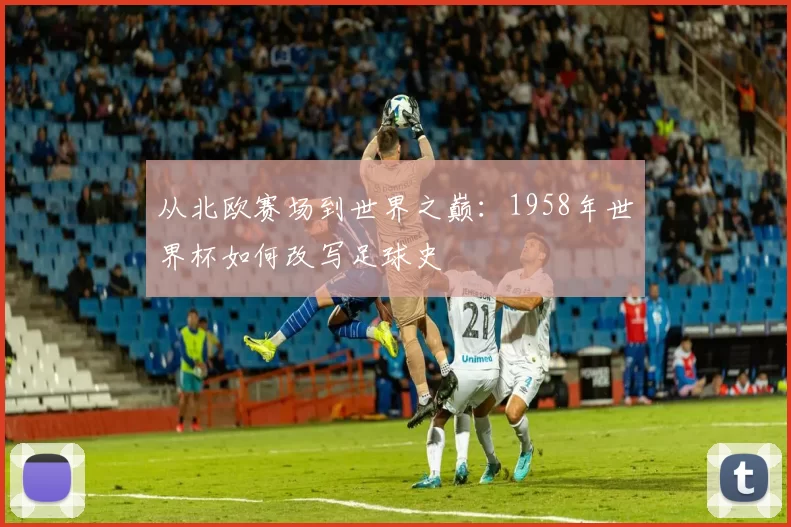 从北欧赛场到世界之巅：1958年世界杯如何改写足球史