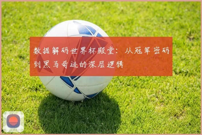 数据解码世界杯殿堂:从冠军密码到黑马奇迹的深层逻辑