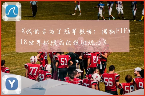 《我们专访了冠军教练：揭秘FIFA 18世界杯模式的致胜玩法》