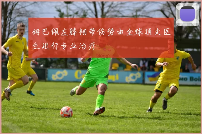 姆巴佩左膝韧带伤势由全球顶尖医生进行专业治疗
