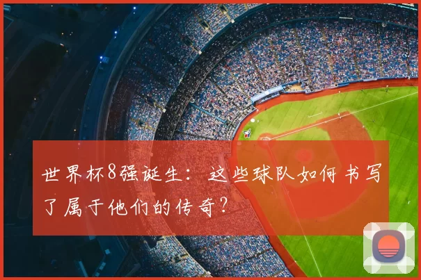 世界杯8强诞生：这些球队如何书写了属于他们的传奇？