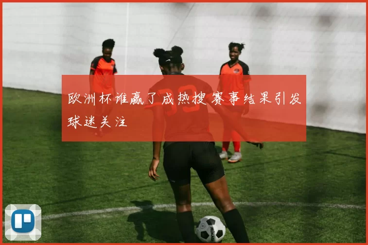 欧洲杯谁赢了成热搜 赛事结果引发球迷关注