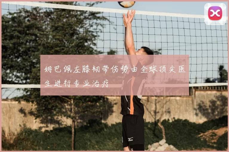 姆巴佩左膝韧带伤势由全球顶尖医生进行专业治疗
