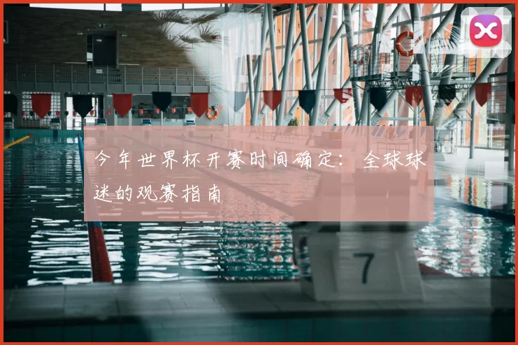 今年世界杯开赛时间确定:全球球迷的观赛指南