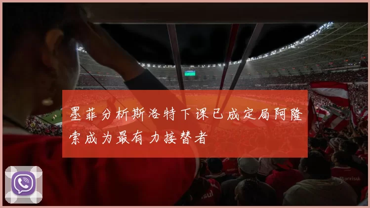 墨菲分析斯洛特下课已成定局阿隆索成为最有力接替者