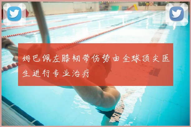 姆巴佩左膝韧带伤势由全球顶尖医生进行专业治疗