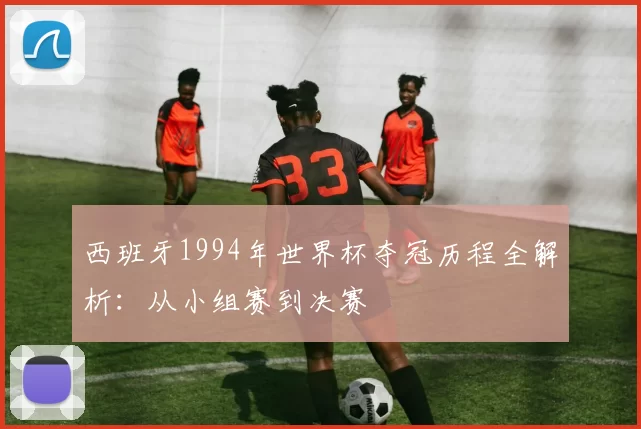 西班牙1994年世界杯夺冠历程全解析:从小组赛到决赛