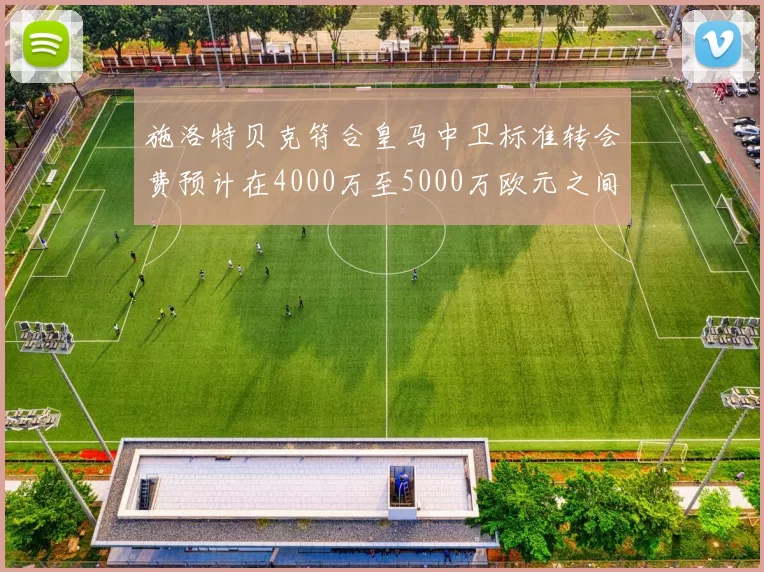 施洛特贝克符合皇马中卫标准转会费预计在4000万至5000万欧元之间