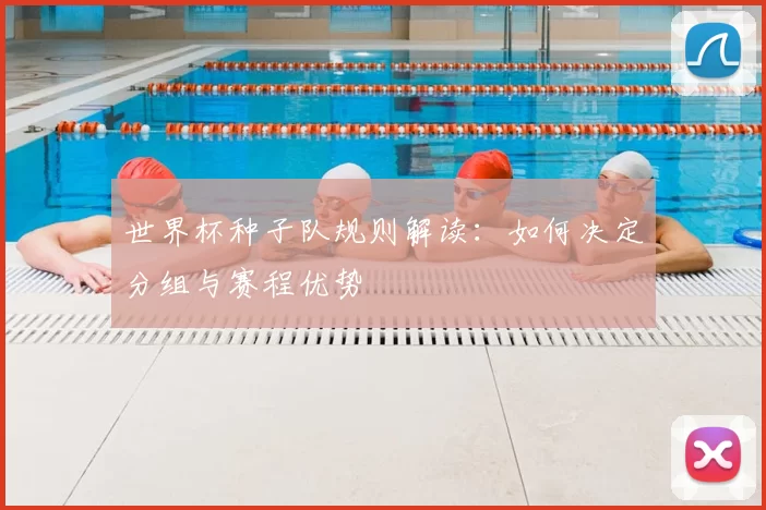 世界杯种子队规则解读:如何决定分组与赛程优势