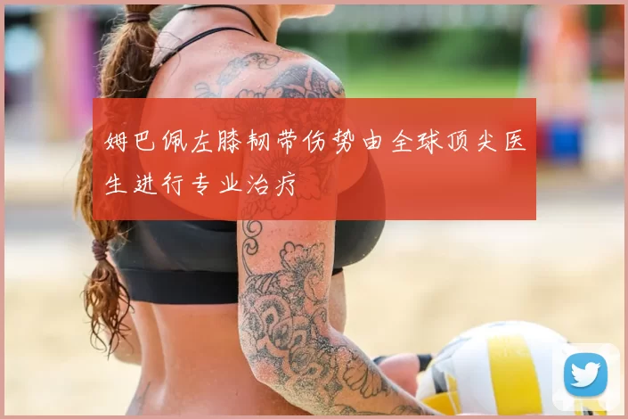 姆巴佩左膝韧带伤势由全球顶尖医生进行专业治疗