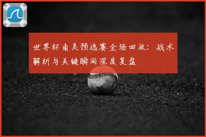 世界杯南美预选赛全场回放:战术解析与关键瞬间深度复盘
