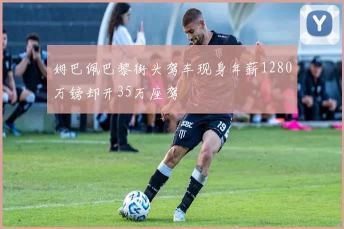 姆巴佩巴黎街头驾车现身年薪1280万镑却开35万座驾