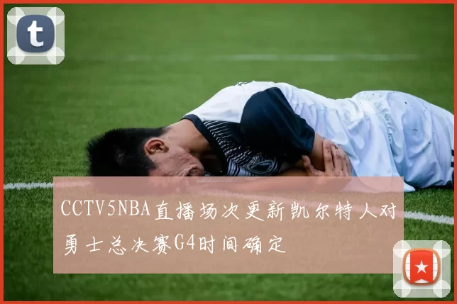CCTV5NBA直播场次更新凯尔特人对勇士总决赛G4时间确定