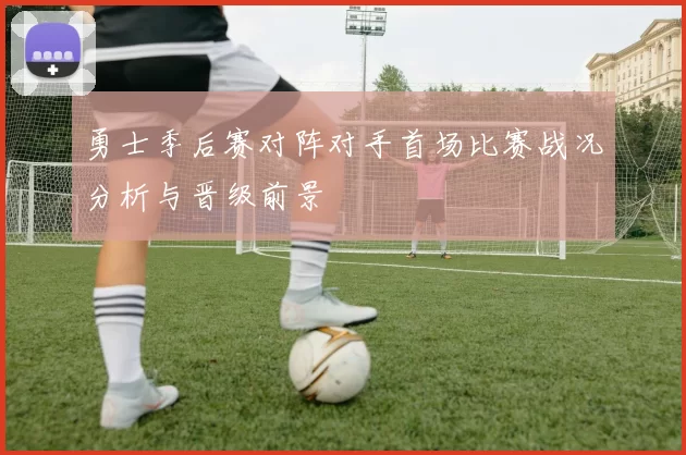 勇士季后赛对阵对手首场比赛战况分析与晋级前景