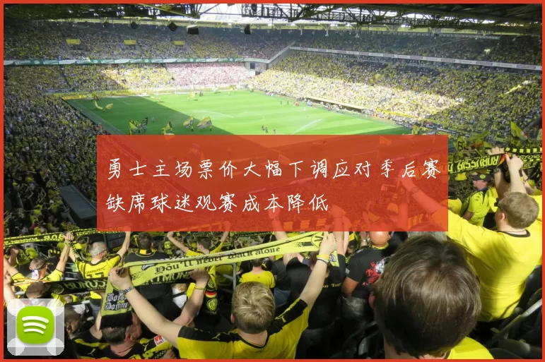 勇士主场票价大幅下调应对季后赛缺席球迷观赛成本降低